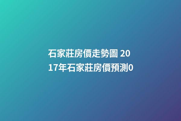 石家莊房價走勢圖 2017年石家莊房價預測0